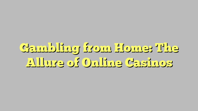Gambling from Home: The Allure of Online Casinos
