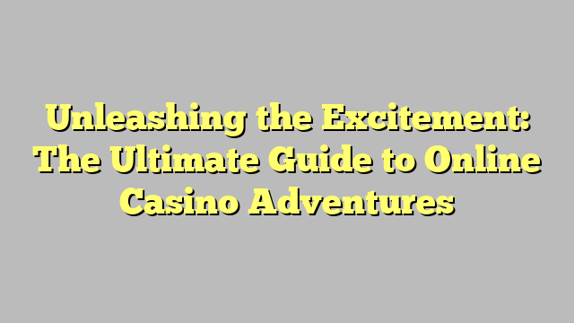 Unleashing the Excitement: The Ultimate Guide to Online Casino Adventures