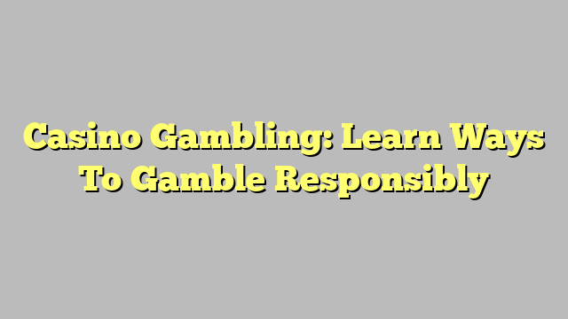 Casino Gambling: Learn Ways To Gamble Responsibly
