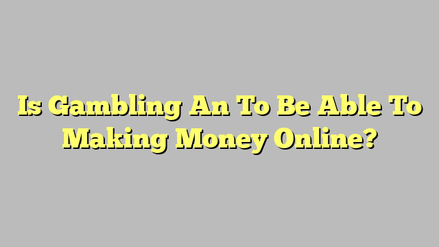 Is Gambling An To Be Able To Making Money Online?