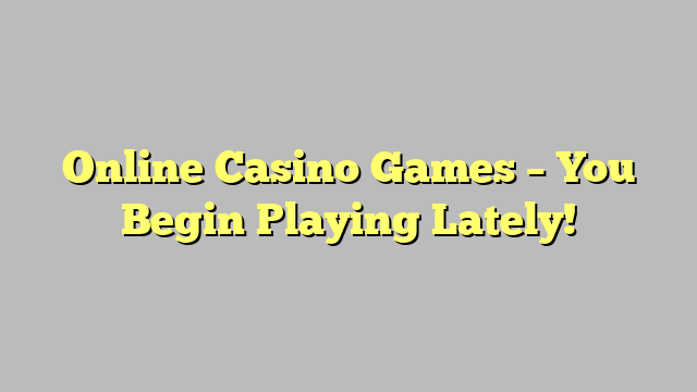 Online Casino Games – You Begin Playing Lately!