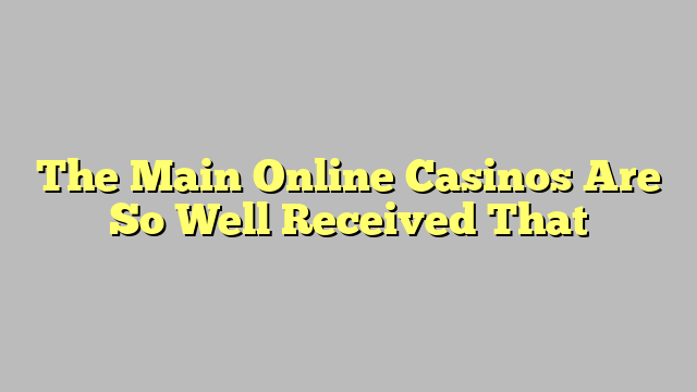 The Main Online Casinos Are So Well Received That