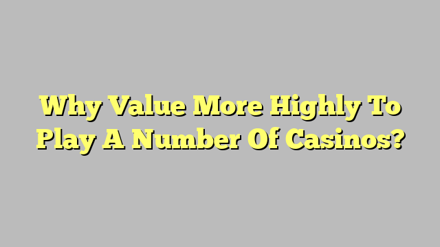 Why Value More Highly To Play A Number Of Casinos?