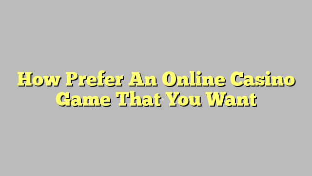 How Prefer An Online Casino Game That You Want