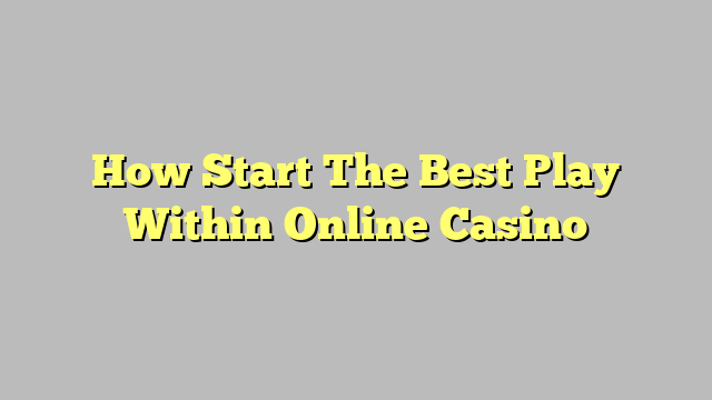 How Start The Best Play Within Online Casino