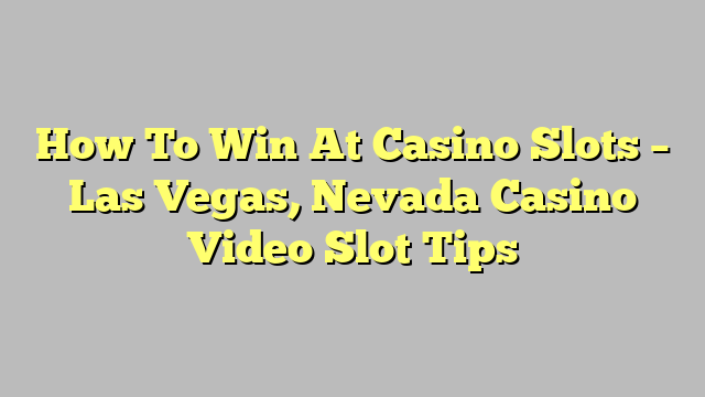 How To Win At Casino Slots – Las Vegas, Nevada Casino Video Slot Tips