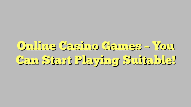 Online Casino Games – You Can Start Playing Suitable!