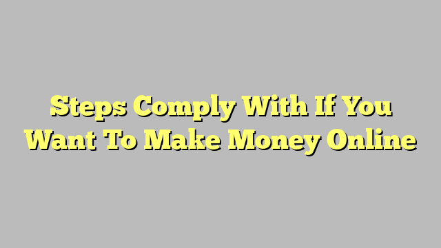 Steps Comply With If You Want To Make Money Online