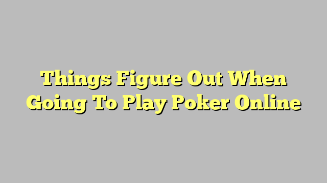 Things Figure Out When Going To Play Poker Online