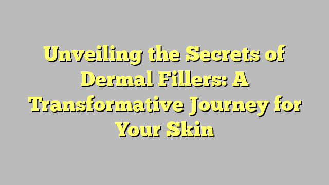 Unveiling the Secrets of Dermal Fillers: A Transformative Journey for Your Skin