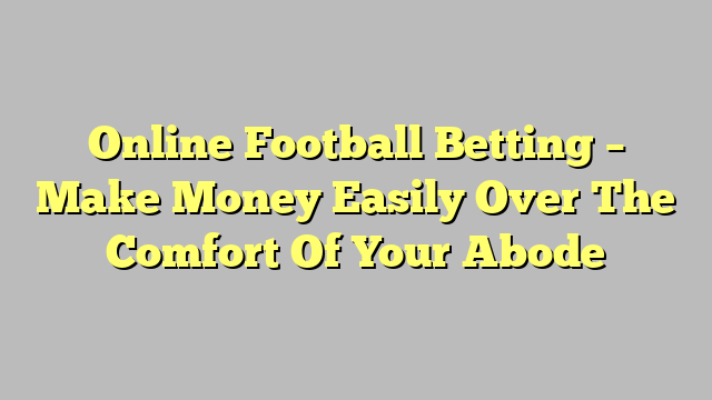Online Football Betting – Make Money Easily Over The Comfort Of Your Abode