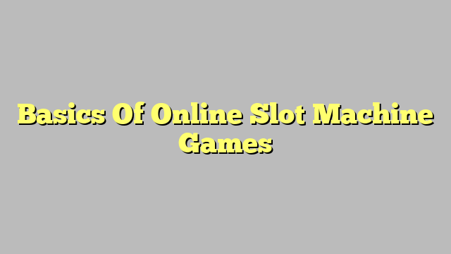 Basics Of Online Slot Machine Games
