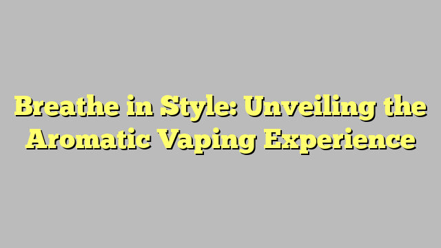 Breathe in Style: Unveiling the Aromatic Vaping Experience