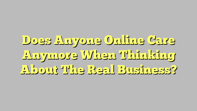 Does Anyone Online Care Anymore When Thinking About The Real Business?