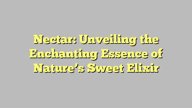 Nectar: Unveiling the Enchanting Essence of Nature’s Sweet Elixir