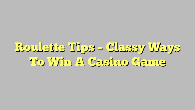 Roulette Tips – Classy Ways To Win A Casino Game