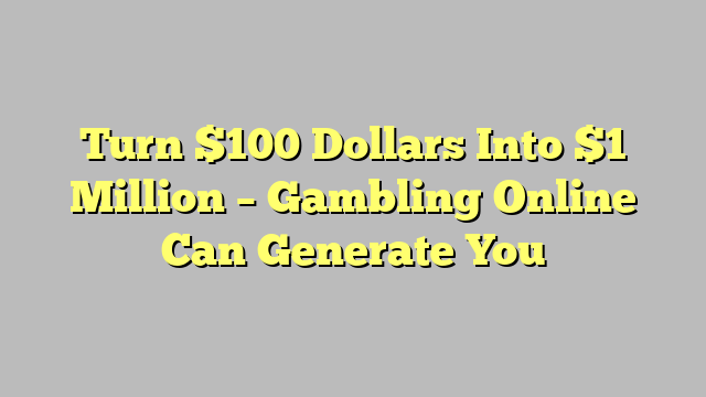 Turn $100 Dollars Into $1 Million – Gambling Online Can Generate You