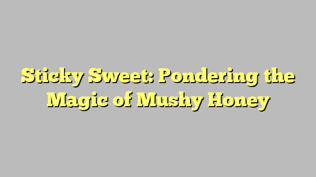 Sticky Sweet: Pondering the Magic of Mushy Honey