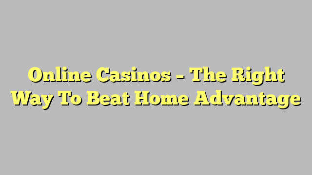 Online Casinos – The Right Way To Beat Home Advantage