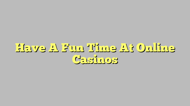 Have A Fun Time At Online Casinos