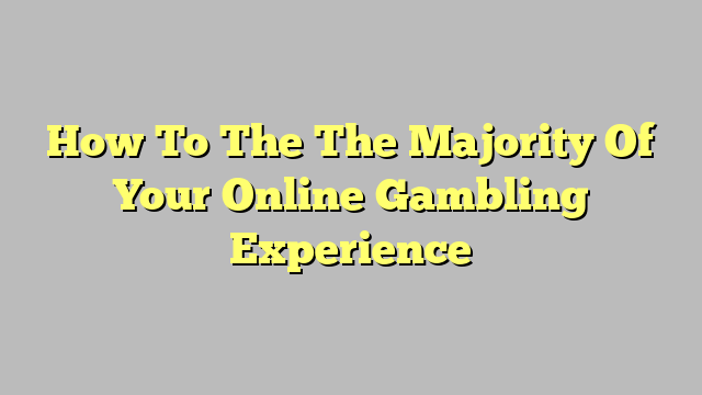 How To The The Majority Of Your Online Gambling Experience