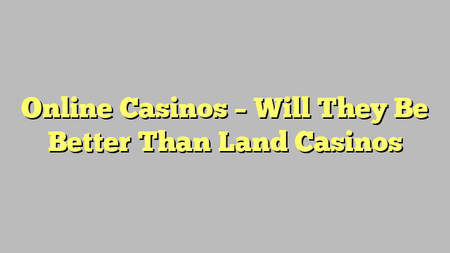 Online Casinos – Will They Be Better Than Land Casinos