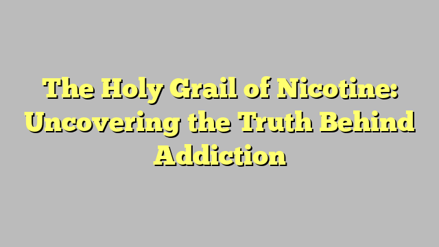 The Holy Grail of Nicotine: Uncovering the Truth Behind Addiction