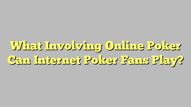 What Involving Online Poker Can Internet Poker Fans Play?