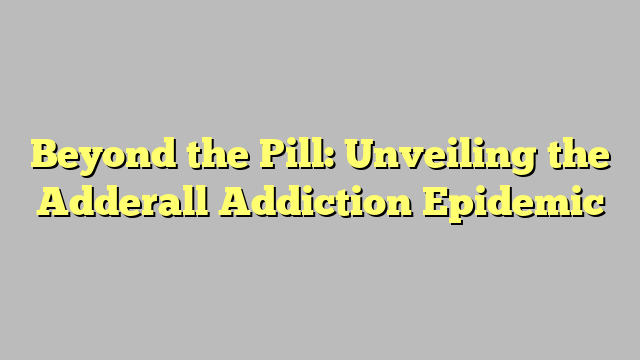 Beyond the Pill: Unveiling the Adderall Addiction Epidemic