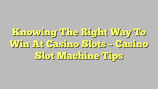 Knowing The Right Way To Win At Casino Slots – Casino Slot Machine Tips
