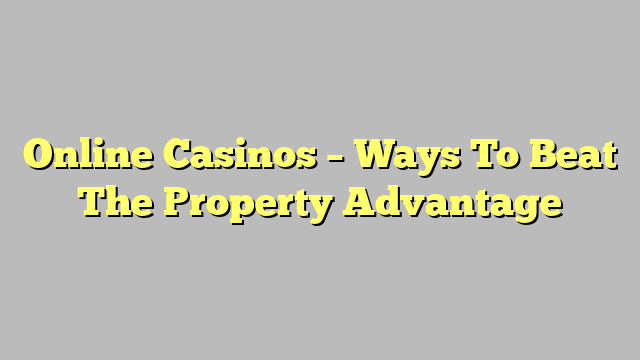 Online Casinos – Ways To Beat The Property Advantage
