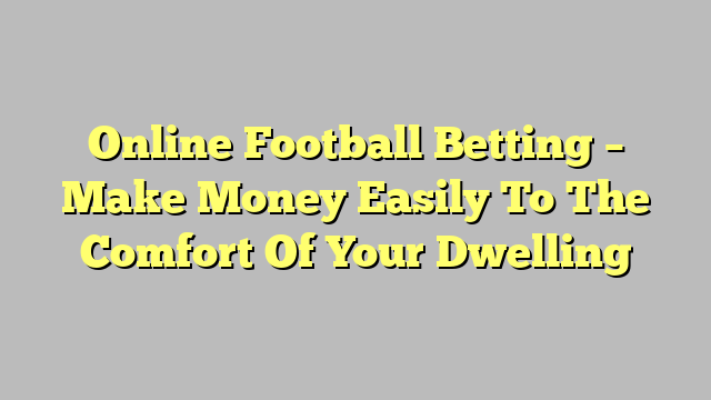 Online Football Betting – Make Money Easily To The Comfort Of Your Dwelling