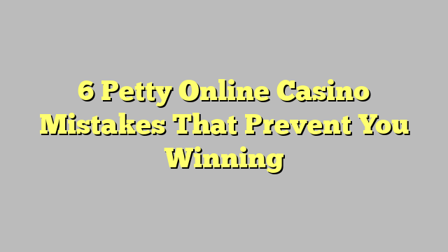 6 Petty Online Casino Mistakes That Prevent You Winning