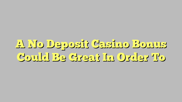 A No Deposit Casino Bonus Could Be Great In Order To