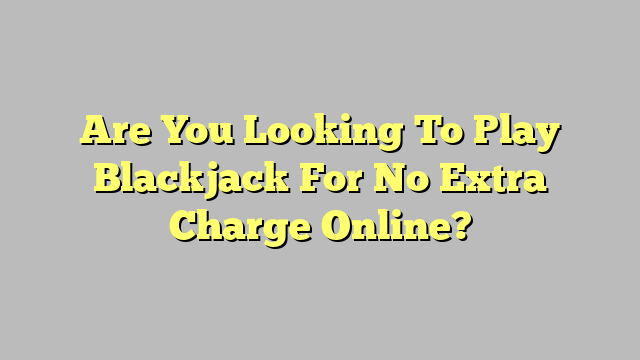 Are You Looking To Play Blackjack For No Extra Charge Online?