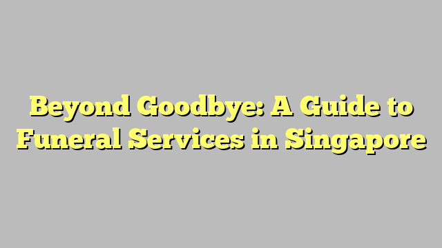 Beyond Goodbye: A Guide to Funeral Services in Singapore