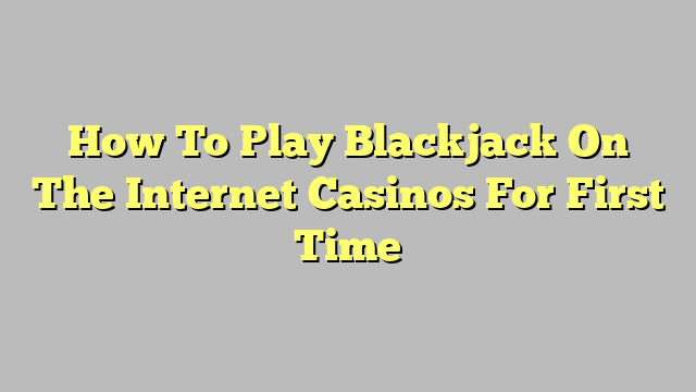 How To Play Blackjack On The Internet Casinos For First Time