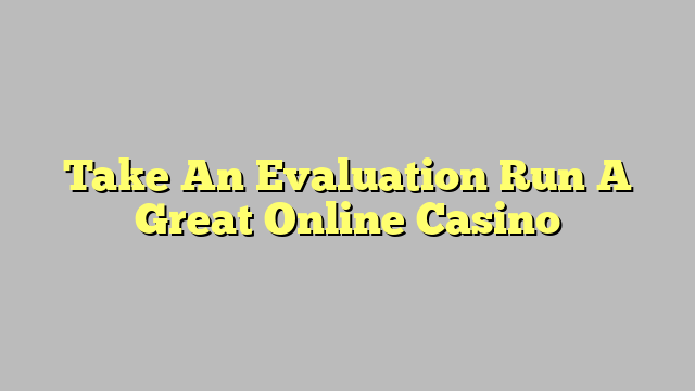 Take An Evaluation Run A Great Online Casino