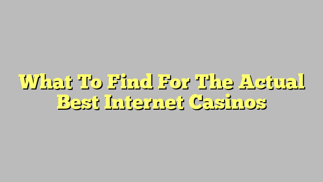 What To Find For The Actual Best Internet Casinos