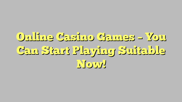 Online Casino Games – You Can Start Playing Suitable Now!