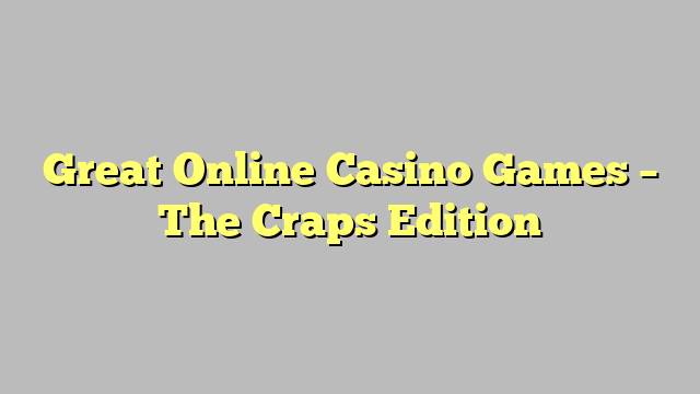 Great Online Casino Games – The Craps Edition