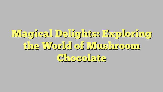 Magical Delights: Exploring the World of Mushroom Chocolate