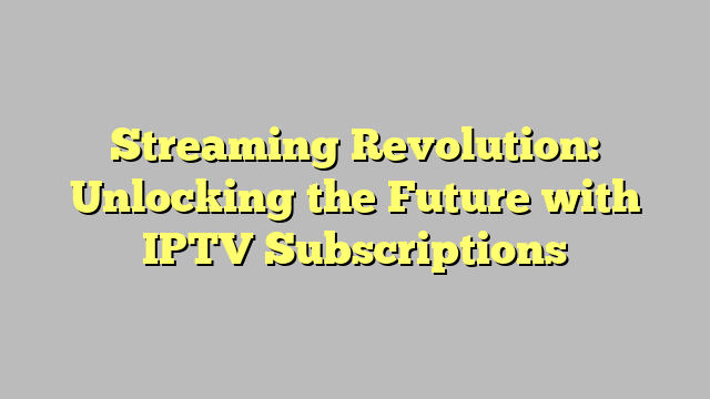 Streaming Revolution: Unlocking the Future with IPTV Subscriptions