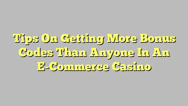 Tips On Getting More Bonus Codes Than Anyone In An E-Commerce Casino