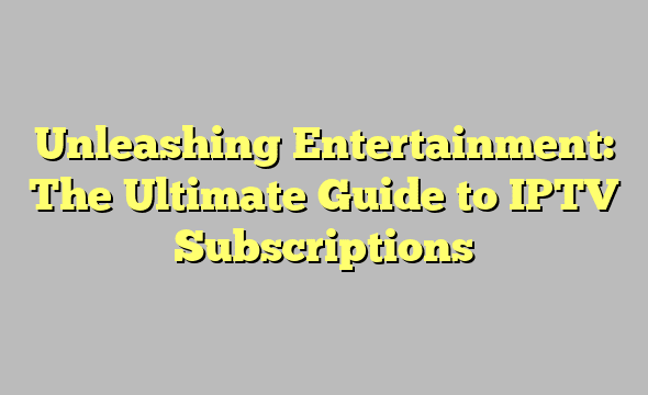 Unleashing Entertainment: The Ultimate Guide to IPTV Subscriptions