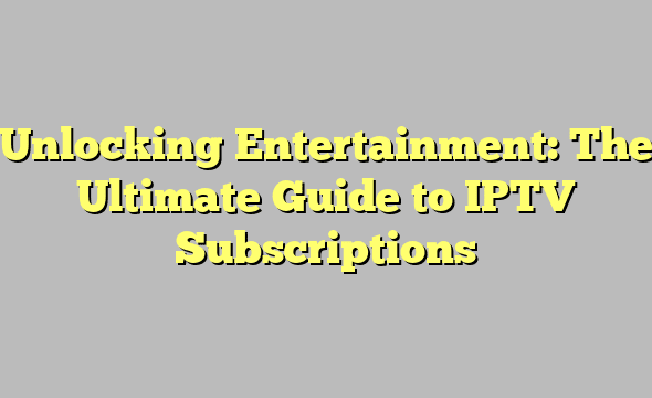 Unlocking Entertainment: The Ultimate Guide to IPTV Subscriptions