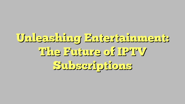 Unleashing Entertainment: The Future of IPTV Subscriptions