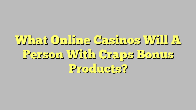 What Online Casinos Will A Person With Craps Bonus Products?